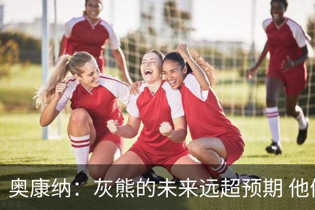 奥康纳：灰熊的未来远超预期 他们的阵容深度不错