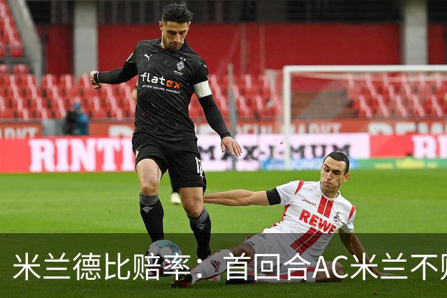 米兰德比赔率：首回合AC米兰不败 国米强弩之末