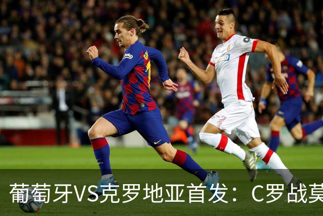 葡萄牙VS克罗地亚首发：C罗战莫德里奇 B费莱奥先发