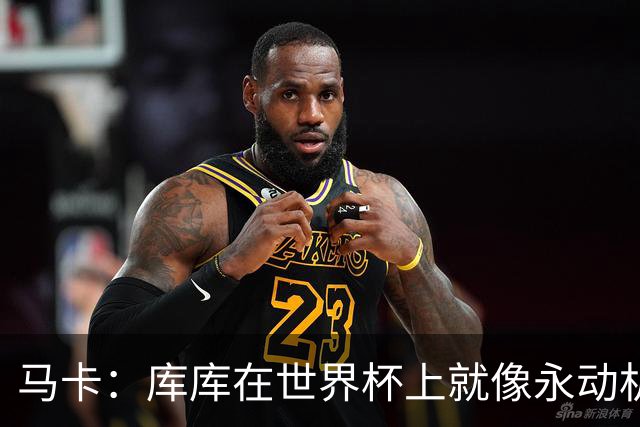 马卡：库库在世界杯上就像永动机，他的高光表现令皇马非常高兴